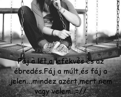 Fáj a lét Fáj a lét
Fáj a lét,a lefekvés és az ébredés.Fáj a múlt,és fáj a jelen...mindez azért,mert nem vagy velem..=//
