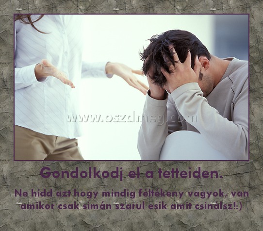 Gondolkodj el a tetteiden. Gondolkodj el a tetteiden.
Ne hidd azt hogy mindig féltékeny vagyok, van amikor csak simán szarul esik amit csinálsz!:)