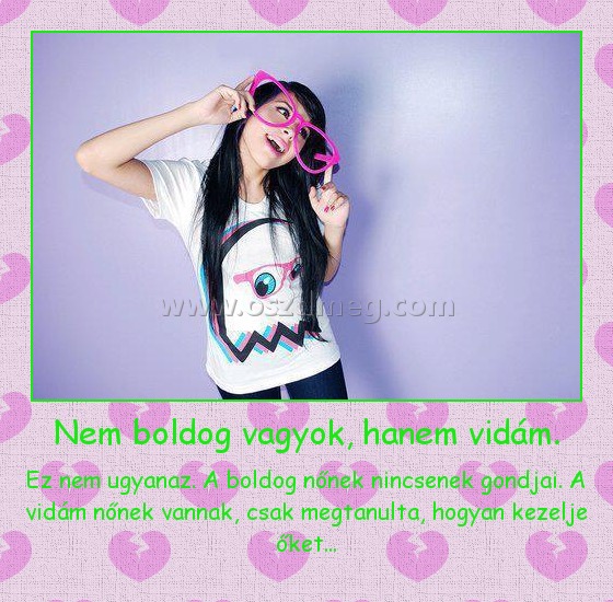 Nem boldog vagyok, hanem vidám.
 
Ez nem ugyanaz. A boldog nőnek nincsenek gondjai. A vidám nőnek vannak, csak megtanulta, hogyan kezelje őket...