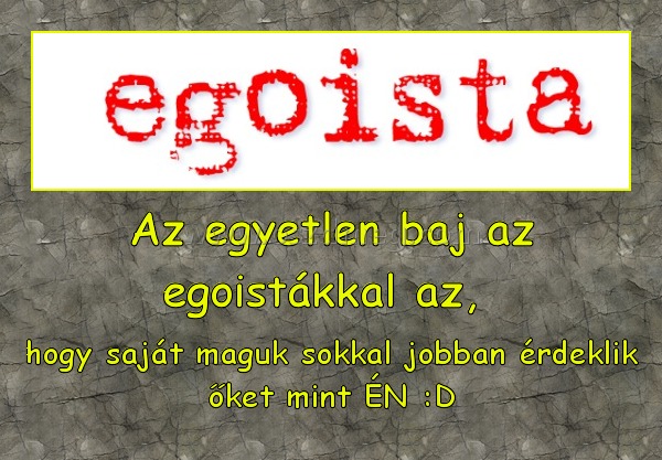 Az egyetlen baj az egoistákkal az, Az egyetlen baj az egoistákkal az,
hogy saját maguk sokkal jobban érdeklik őket mint ÉN :D