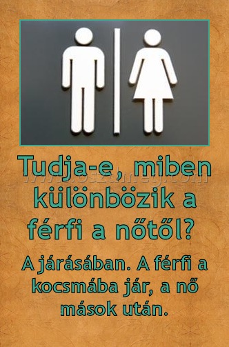 Tudja-e, miben különbözik a férfi a nőtől? Tudja-e, miben különbözik a férfi a nőtől?
A járásában. A férfi a kocsmába jár, a nő mások után.