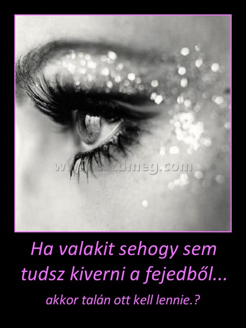 Ha valakit sehogy sem tudsz kiverni a fejedből... Ha valakit sehogy sem tudsz kiverni a fejedből...
akkor talán ott kell lennie.♥