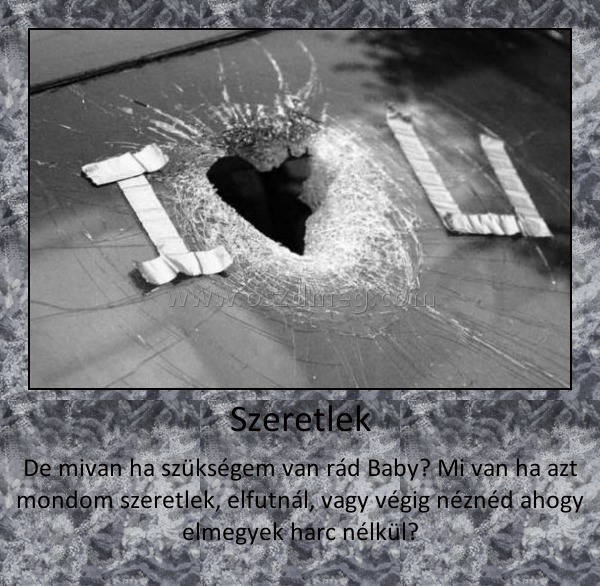 Szeretlek
 
De mivan ha szükségem van rád Baby? Mi van ha azt mondom szeretlek, elfutnál, vagy végig néznéd ahogy elmegyek harc nélkül?