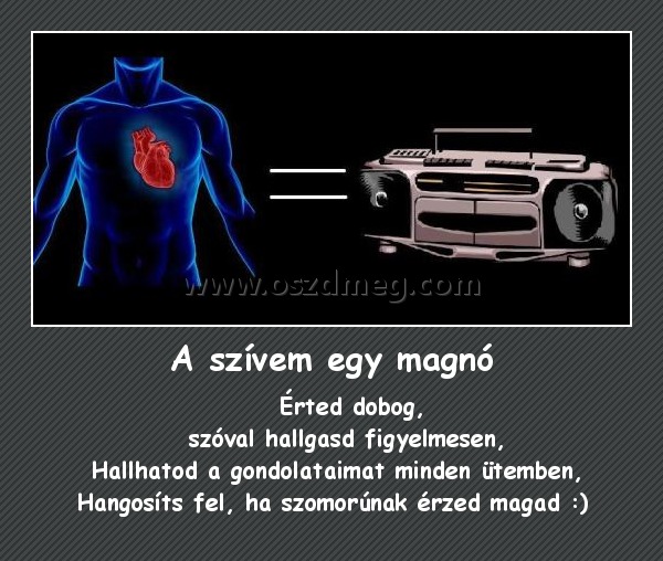 A szívem egy magnó A szívem egy magnó
Érted dobog, szóval hallgasd figyelmesen, Hallhatod a gondolataimat minden ütemben, Hangosíts fel, ha szomorúnak érzed magad :)