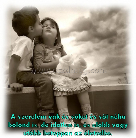 A szerelem vak és A szerelem vak és
A szerelem vak és süket és söt néha bolond is, de idötlen is, és elöbb vagy utóbb betoppan az életedbe.