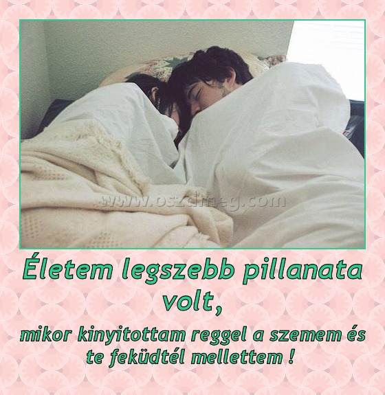 Életem legszebb pillanata volt, Életem legszebb pillanata volt,
mikor kinyitottam reggel a szemem és te feküdtél mellettem !