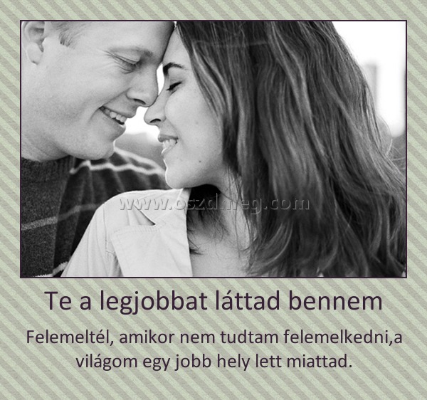 Te a legjobbat láttad bennem Te a legjobbat láttad bennem
Felemeltél, amikor nem tudtam felemelkedni,a világom egy jobb hely lett miattad.