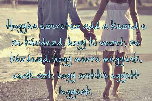 Hogyha szeretsz add a Hogyha szeretsz add a
Hogyha szeretsz add a kezed s ne kérdezd, hogy ki vezet, ne kérdezd, hogy merre megyünk, csak azt, hogy örökké együtt legyünk.
