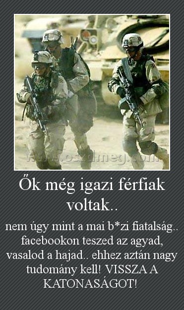 Ők még igazi férfiak voltak.. Ők még igazi férfiak voltak..
nem úgy mint a mai b*zi fiatalság.. facebookon teszed az agyad, vasalod a hajad.. ehhez aztán nagy tudomány kell! VISSZA A KATONASÁGOT!