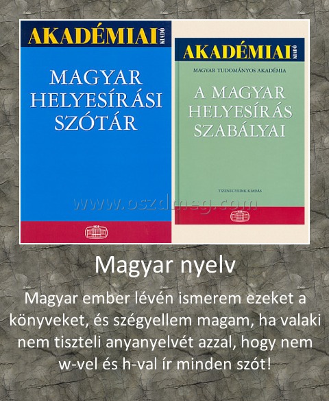 Magyar nyelv
 
Magyar ember lévén ismerem ezeket a könyveket, és szégyellem magam, ha valaki nem tiszteli anyanyelvét azzal, hogy nem w-vel és h-val ír minden szót!