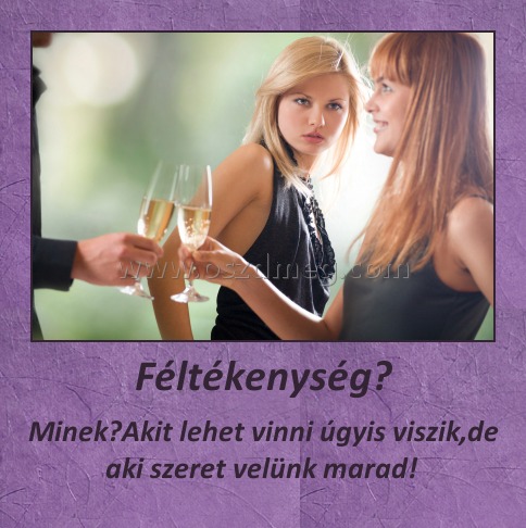 Féltékenység?
 
Minek?Akit lehet vinni úgyis viszik,de aki szeret velünk marad! 