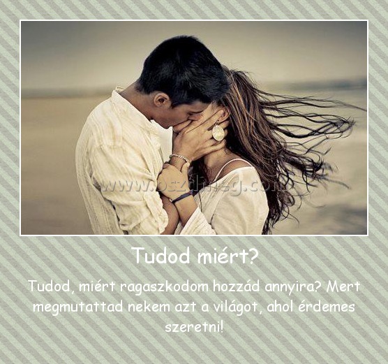 Tudod miért?
 
Tudod, miért ragaszkodom hozzád annyira? Mert megmutattad nekem azt a világot, ahol érdemes szeretni!