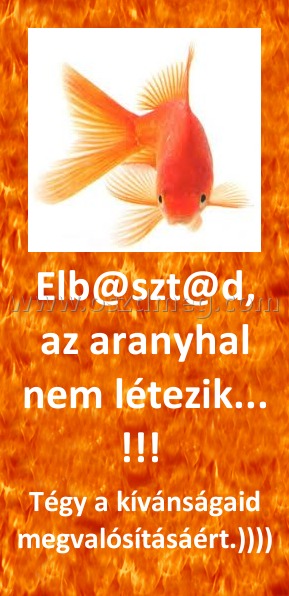 Elb@szt@d, az aranyhal nem létezik... !!! 
 
Tégy a kívánságaid megvalósításáért.))))