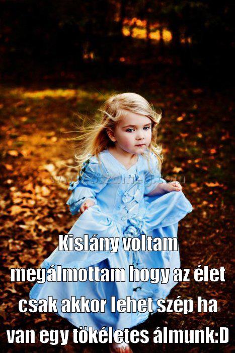 Kislány voltam megálmottam hogy Kislány voltam megálmottam hogy
Kislány voltam megálmottam hogy az élet csak akkor lehet szép ha van egy tökéletes álmunk:D