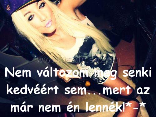 Nem változom meg senki Nem változom meg senki
Nem változom meg senki kedvéért sem...mert az már nem én lennék!*-*
