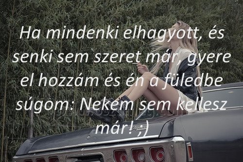 Ha mindenki elhagyott
 
Ha mindenki elhagyott, és senki sem szeret már, g
0048c7
yere el hozzám és én a füledbe súgom: Nekem sem kellesz már! ;)