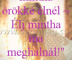 "Álmodozz mintha örökké élnél "Álmodozz mintha örökké élnél
"Álmodozz mintha örökké élnél ~ Élj mintha ma meghalnál!"