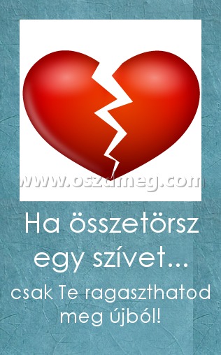 Ha összetörsz egy szívet...
 
csak Te ragaszthatod meg újból!