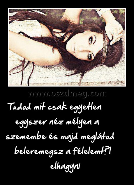 Tudod mit csak egyetlen egyszer néz mélyen a szemembe és majd meglátod beleremegsz a félelemtől elhagyni Tudod mit csak egyetlen egyszer néz mélyen a szemembe és majd meglátod beleremegsz a félelemtől elhagyni