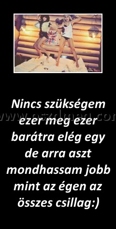 Nincs szükségem ezer meg ezer barátra elég egy de arra aszt mondhassam jobb mint az égen az összes csillag Nincs szükségem ezer meg ezer barátra elég egy de arra aszt mondhassam jobb mint az égen az összes csillag