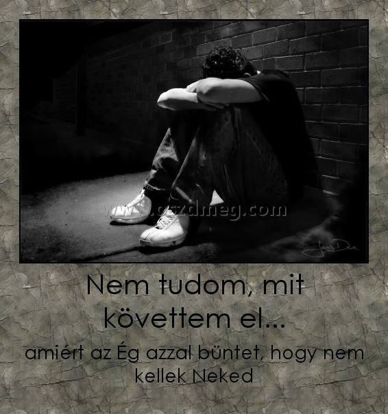 Nem tudom, mit követtem el...
 
amiért az Ég azzal büntet, hogy nem kellek Neked