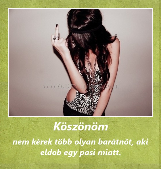 Köszönöm
 
nem kérek több olyan barátnőt, aki eldob egy pasi miatt.