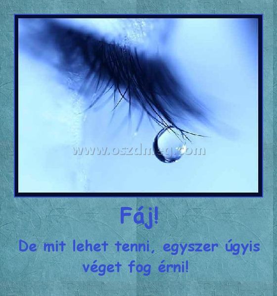 Fáj!
 
De mit lehet tenni, egyszer úgyis véget fog érni! 