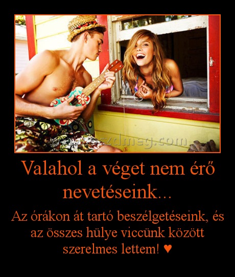 Valahol a véget nem érő nevetéseink... Valahol a véget nem érő nevetéseink...
Az órákon át tartó beszélgetéseink, és az összes hülye viccünk között szerelmes lettem! ♥