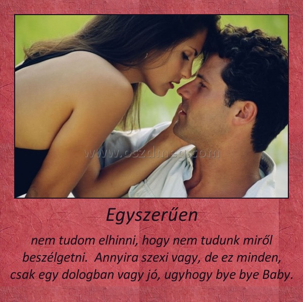 Egyszerűen Egyszerűen
nem tudom elhinni, hogy nem tudunk miről beszélgetni. Annyira szexi vagy, de ez minden, csak egy dologban vagy jó, ugyhogy bye bye Baby.