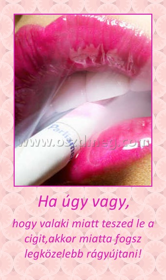 Ha úgy vagy, Ha úgy vagy,
hogy valaki miatt teszed le a cigit,akkor miatta fogsz legközelebb rágyújtani!