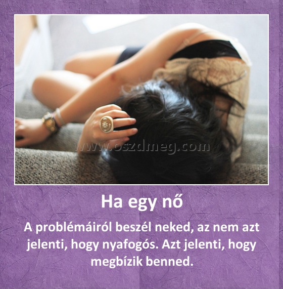 Ha egy nő Ha egy nő
A problémáiról beszél neked, az nem azt jelenti, hogy nyafogós. Azt jelenti, hogy megbízik benned.