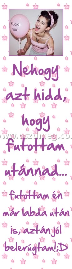 Nehogy azt hidd, hogy futottam utánnad... Nehogy azt hidd, hogy futottam utánnad...
futottam én már labda után is, aztán jól belerúgtam!;D