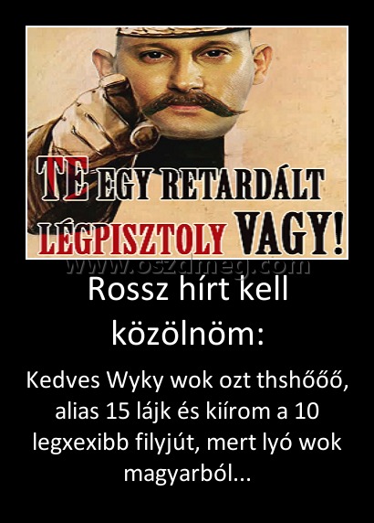 Rossz hírt kell közölnöm:
 
Kedves Wyky wok ozt thshőőő, alias 15 lájk és kiírom a 10 legxexibb filyjút, mert lyó wok magyarból...