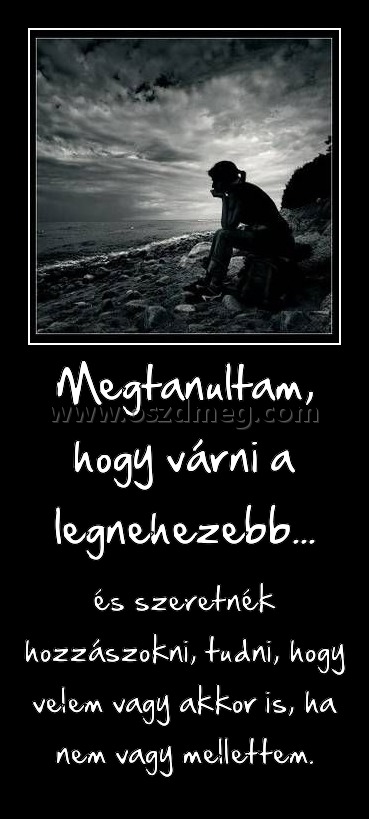 Megtanultam, hogy várni a legnehezebb...
 
és szeretnék hozzászokni, tudni, hogy velem vagy akkor is, ha nem vagy mellettem.