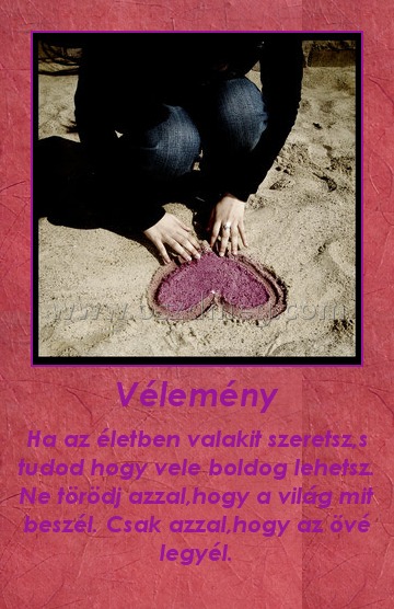Vélemény Vélemény
Ha az életben valakit szeretsz,s tudod hogy vele boldog lehetsz. Ne törödj azzal,hogy a világ mit beszél. Csak azzal,hogy az övé legyél.