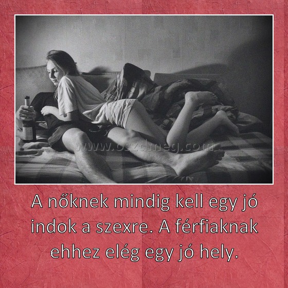 A nőknek mindig kell egy jó indok a szexre. A férfiaknak ehhez elég egy jó hely.
 
