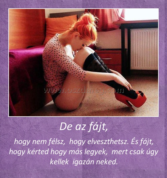 De az fájt,
 
hogy nem félsz,  hogy elveszthetsz. És fájt, hogy kérted hogy más legyek,  mert csak úgy kellek  igazán neked.