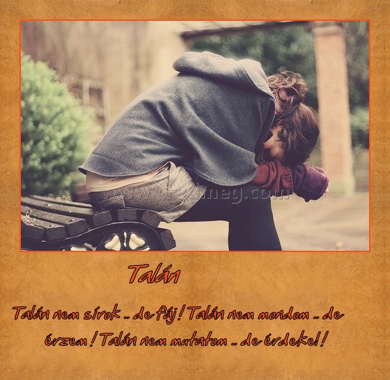 Talán Talán
Talán nem sírok .. de fáj ! Talán nem mondom .. de érzem ! Talán nem mutatom .. de érdekel !