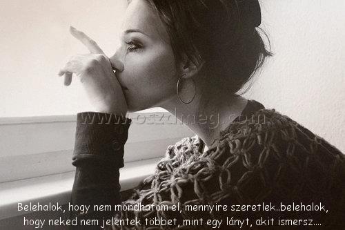 Belehalok
 
Belehalok, hogy nem mondhatom el, mennyire szeretlek..belehalok, hogy neked nem jelentek többet, mint egy lányt, akit ismersz....