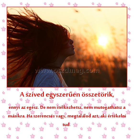 A szíved egyszerűen összetörik,
 
ennyi az egész. De nem ítélkezhetsz, nem mutogathatsz a másikra. Ha szerencsés vagy, megtalálod azt, aki értékelni tud. 