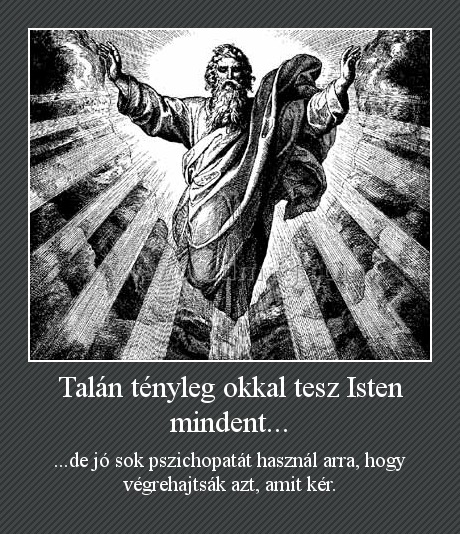 Talán tényleg okkal tesz Isten mindent...
 
...de jó sok pszichopatát használ arra, hogy végrehajtsák azt, amit kér.