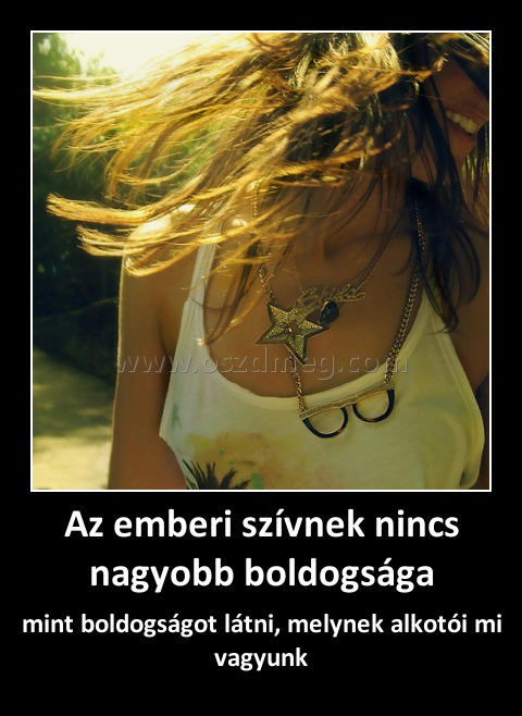 Az emberi szívnek nincs nagyobb boldogsága
 
mint boldogságot látni, melynek alkotói mi vagyunk