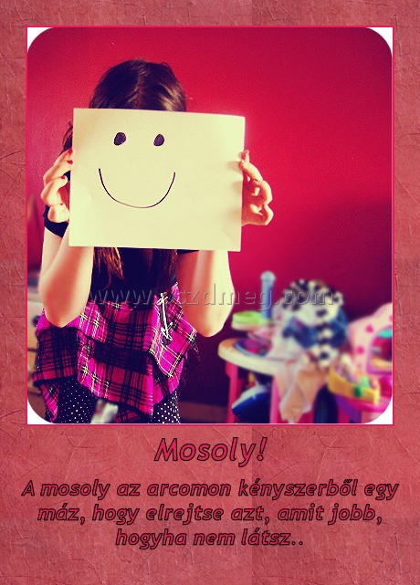 Mosoly! Mosoly!
A mosoly az arcomon kényszerből egy máz, hogy elrejtse azt, amit jobb, hogyha nem látsz..