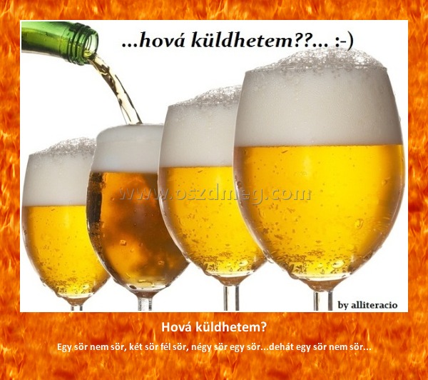 Hová küldhetem? Hová küldhetem?
Egy sör nem sör, két sör fél sör, négy sör egy sör...dehát egy sör nem sör...