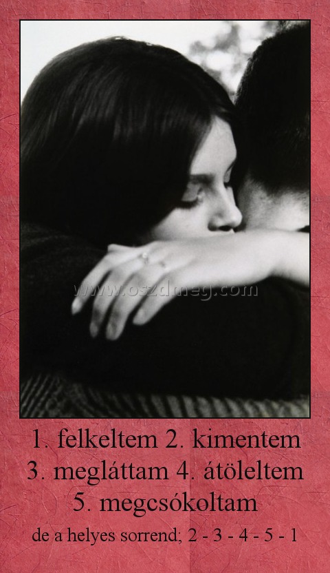 1. felkeltem 2. kimentem 3. megláttam 4. átöleltem 5. megcsókoltam
 
de a helyes sorrend; 2 - 3 - 4 - 5 - 1