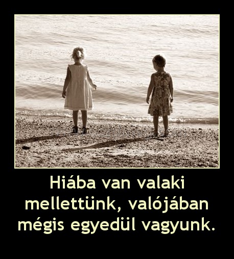 Hiába van valaki mellettünk, valójában mégis egyedül vagyunk.
 
