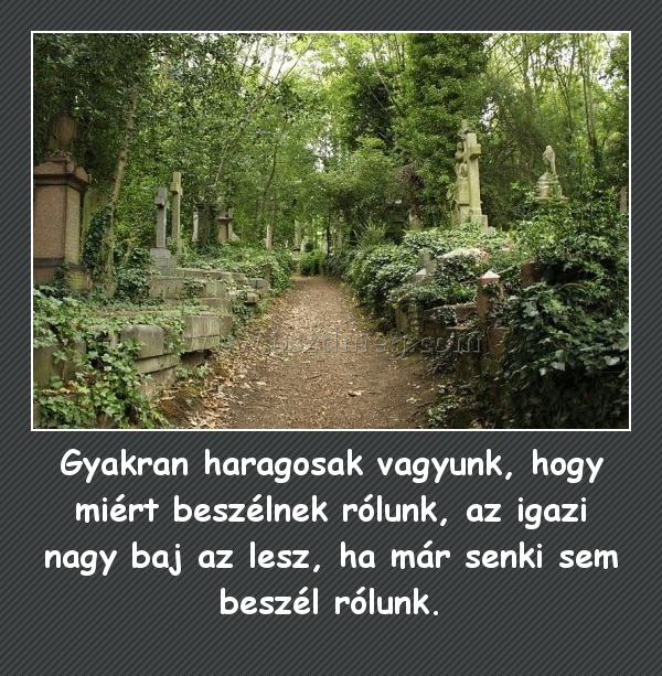 Gyakran haragosak vagyunk, hogy miért beszélnek rólunk, az igazi nagy baj az lesz, ha már senki sem beszél rólunk.
 
