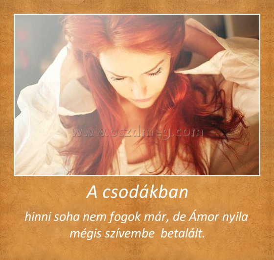 A csodákban
 
hinni soha nem fogok már, de Ámor nyila  mégis szívembe  betalált.