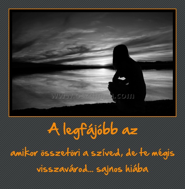 A legfájóbb az
 
amikor összetöri a szíved, de te mégis visszavárod... sajnos hiába