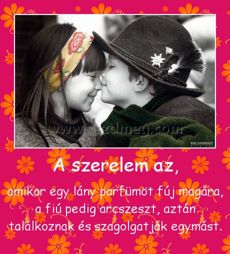 A szerelem az, A szerelem az,
amikor egy lány parfümöt fúj magára, a fiú pedig arcszeszt, aztán találkoznak és szagolgatják egymást.